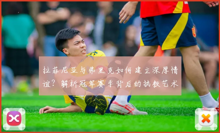 拉菲尼亚与弗里克如何建立深厚情谊？解析冠军赛季背后的执教艺术与成功秘诀