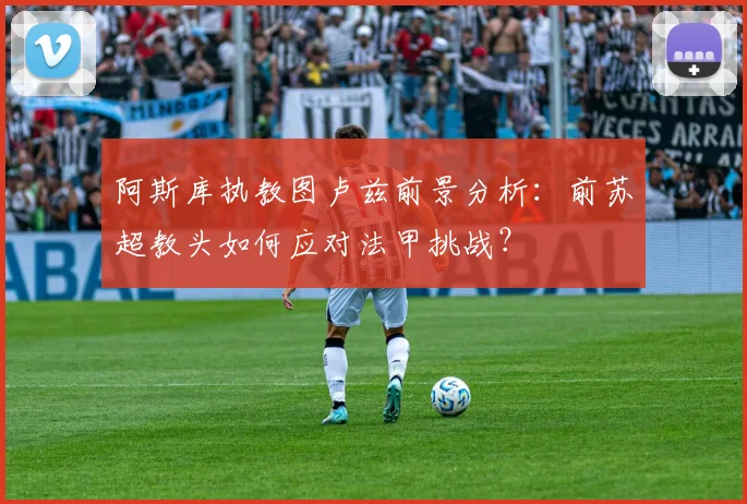 阿斯库执教图卢兹前景分析：前苏超教头如何应对法甲挑战？