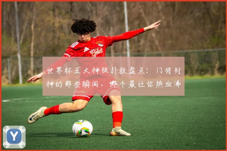 世界杯五大神级扑救盘点:门将封神的那些瞬间,哪个最让你热血沸腾?