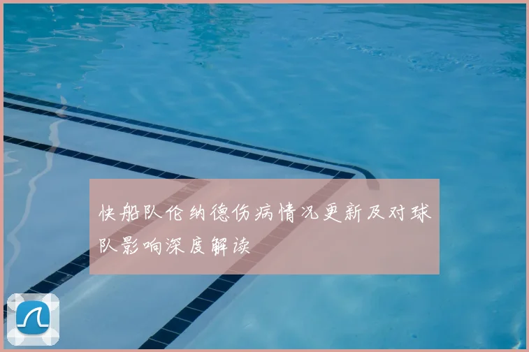快船队伦纳德伤病情况更新及对球队影响深度解读