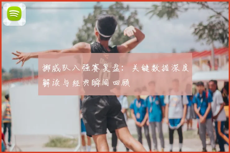 挪威队八强赛复盘：关键数据深度解读与经典瞬间回顾