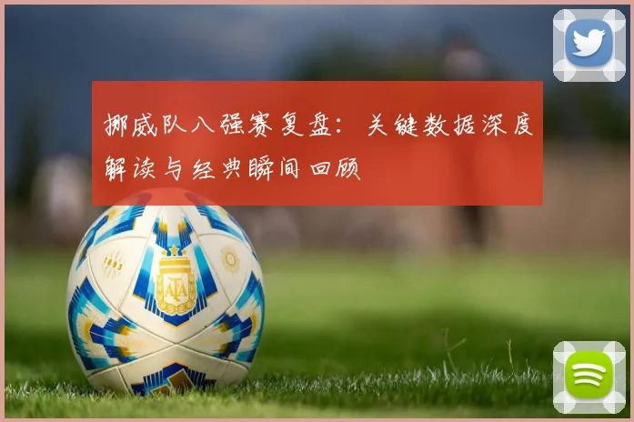 挪威队八强赛复盘:关键数据深度解读与经典瞬间回顾