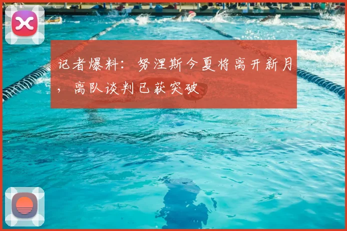 记者爆料:努涅斯今夏将离开新月,离队谈判已获突破
