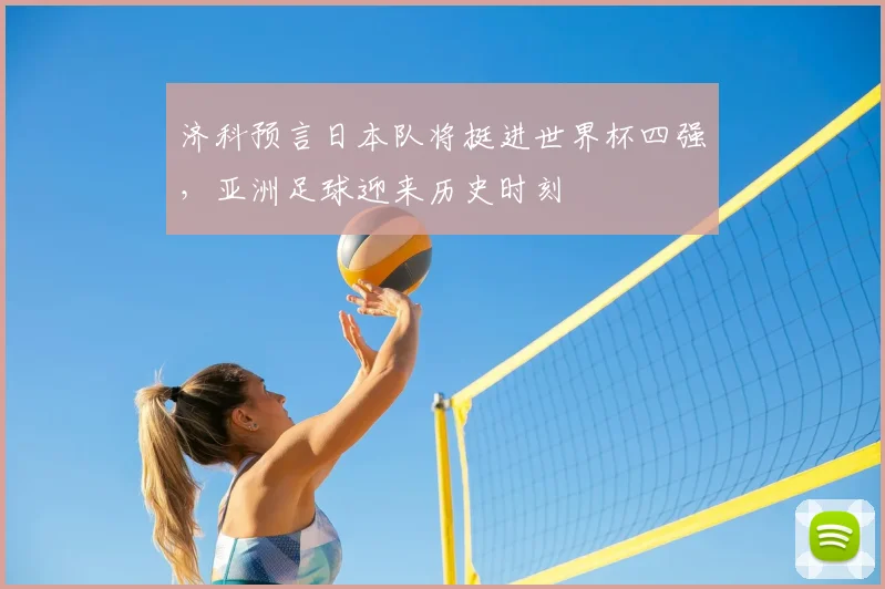 济科预言日本队将挺进世界杯四强,亚洲足球迎来历史时刻