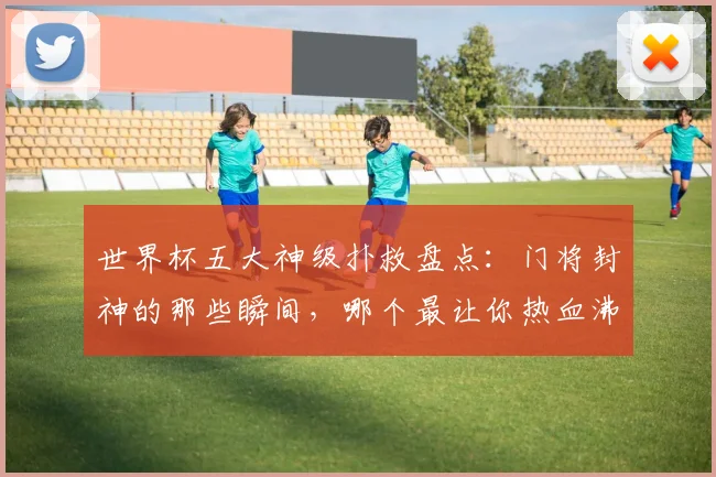 世界杯五大神级扑救盘点：门将封神的那些瞬间，哪个最让你热血沸腾？
