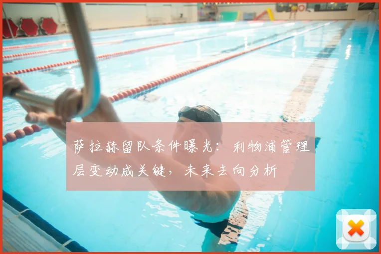 萨拉赫留队条件曝光：利物浦管理层变动成关键，未来去向分析