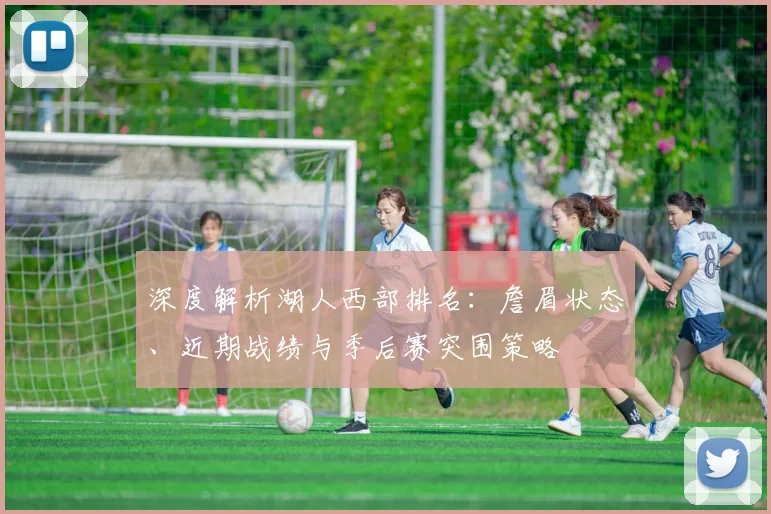 深度解析湖人西部排名:詹眉状态、近期战绩与季后赛突围策略