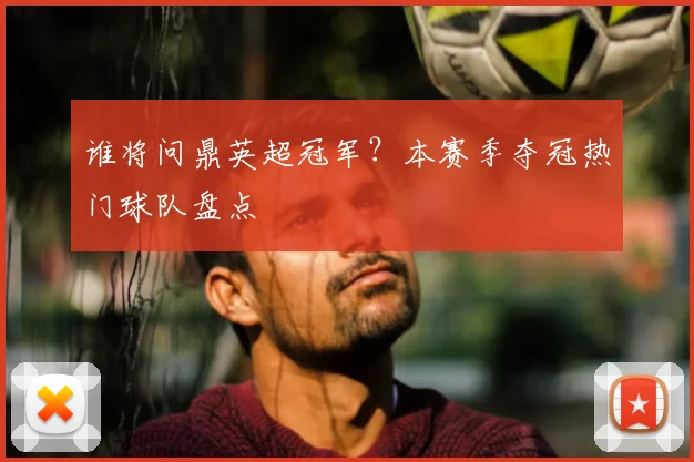 谁将问鼎英超冠军？本赛季夺冠热门球队盘点