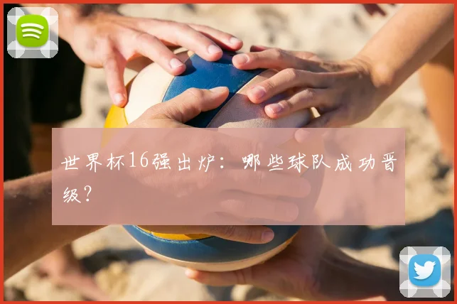 世界杯16强出炉:哪些球队成功晋级?