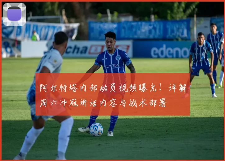 阿尔特塔内部动员视频曝光！详解周六冲冠讲话内容与战术部署