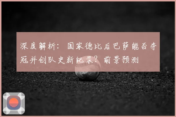 深度解析：国家德比后巴萨能否夺冠并创队史新纪录？前景预测