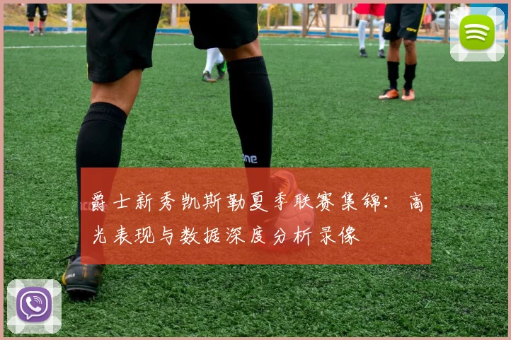 爵士新秀凯斯勒夏季联赛集锦：高光表现与数据深度分析录像