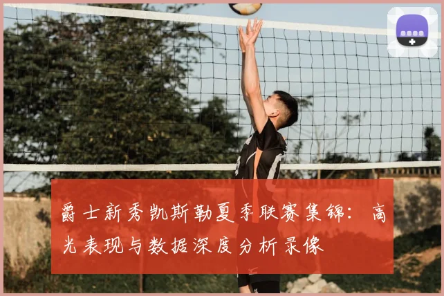 爵士新秀凯斯勒夏季联赛集锦：高光表现与数据深度分析录像