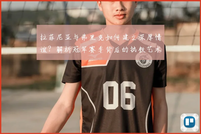 拉菲尼亚与弗里克如何建立深厚情谊？解析冠军赛季背后的执教艺术与成功秘诀