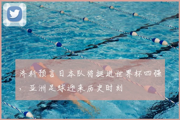 济科预言日本队将挺进世界杯四强，亚洲足球迎来历史时刻